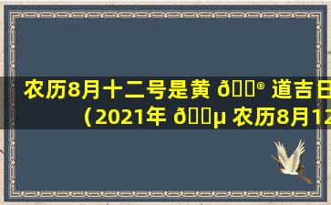 农历8月十二号是黄 💮 道吉日（2021年 🐵 农历8月12日是黄道吉日吗）